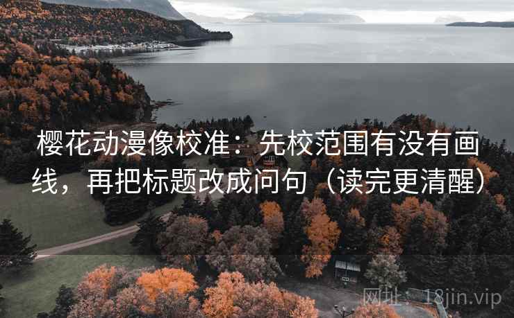 樱花动漫像校准:先校范围有没有画线,再把标题改成问句(读完更清醒) 樱花动漫像校准:先校范围有没有画线,再把标题改成问句(读完更清醒)