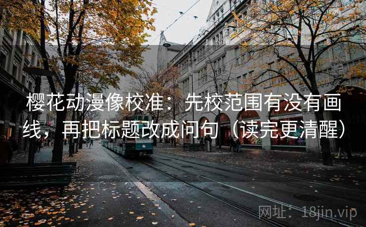 樱花动漫像校准:先校范围有没有画线,再把标题改成问句(读完更清醒) 樱花动漫像校准:先校范围有没有画线,再把标题改成问句(读完更清醒)