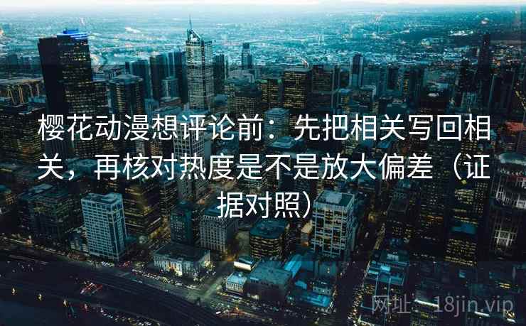 樱花动漫想评论前:先把相关写回相关,再核对热度是不是放大偏差(证据对照) 樱花动漫想评论前:先把相关写回相关,再核对热度是不是放大偏差(证据对照)