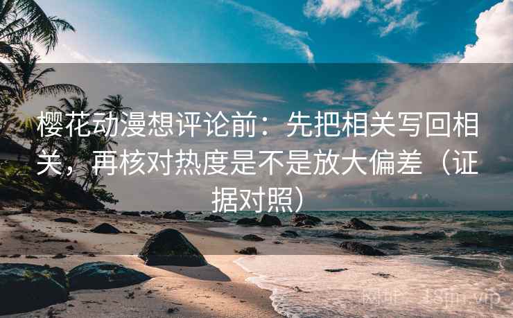 樱花动漫想评论前:先把相关写回相关,再核对热度是不是放大偏差(证据对照) 樱花动漫想评论前:先把相关写回相关,再核对热度是不是放大偏差(证据对照)