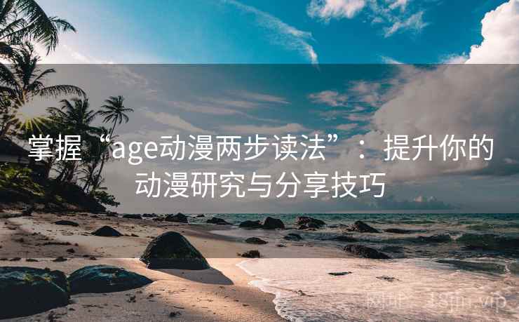掌握“age动漫两步读法”：提升你的动漫研究与分享技巧
