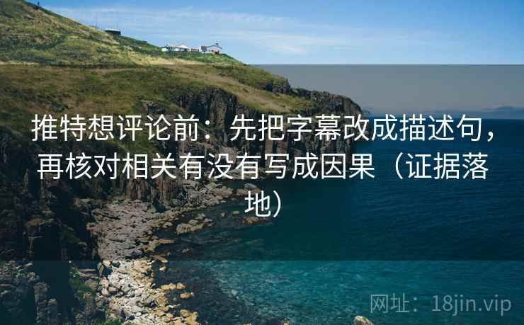 推特想评论前:先把字幕改成描述句,再核对相关有没有写成因果(证据落地) 推特想评论前:先把字幕改成描述句,再核对相关有没有写成因果(证据落地)