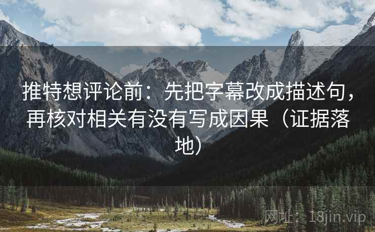 推特想评论前:先把字幕改成描述句,再核对相关有没有写成因果(证据落地) 推特想评论前:先把字幕改成描述句,再核对相关有没有写成因果(证据落地)