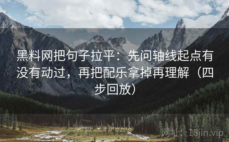 黑料网把句子拉平：先问轴线起点有没有动过，再把配乐拿掉再理解（四步回放）