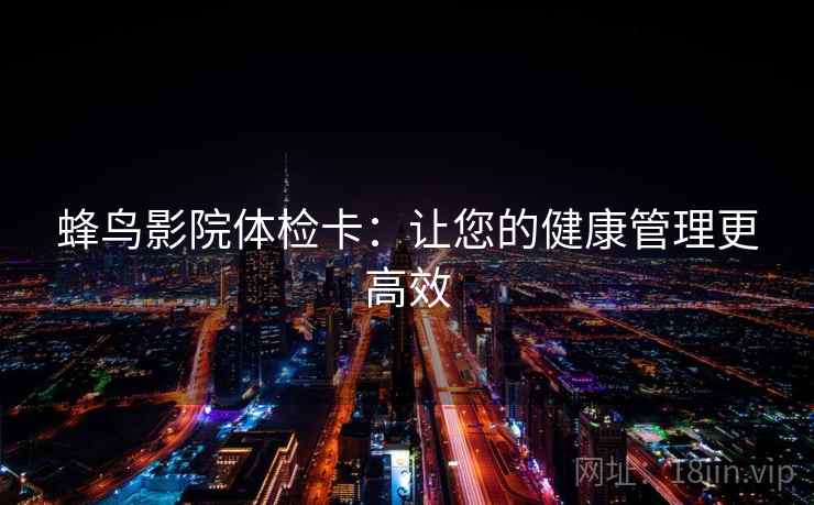 蜂鸟影院体检卡:让您的健康管理更高效 蜂鸟影院体检卡:让您的健康管理更高效