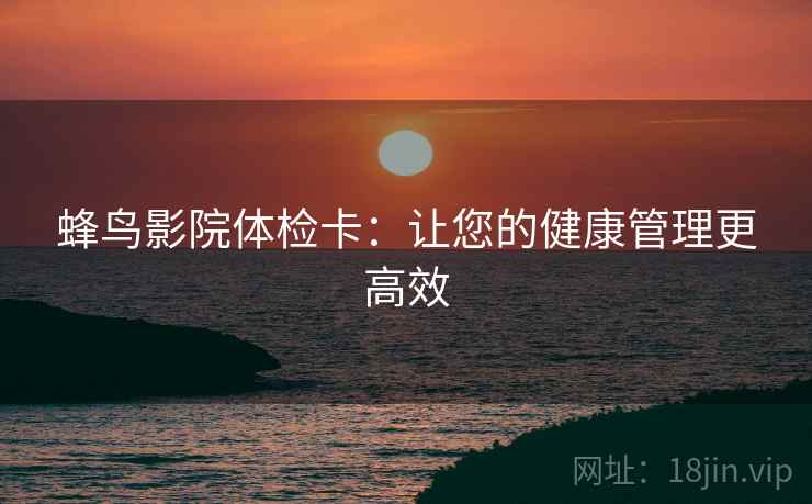 蜂鸟影院体检卡:让您的健康管理更高效 蜂鸟影院体检卡:让您的健康管理更高效