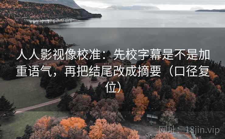 人人影视像校准:先校字幕是不是加重语气,再把结尾改成摘要(口径复位) 人人影视像校准:先校字幕是不是加重语气,再把结尾改成摘要(口径复位)
