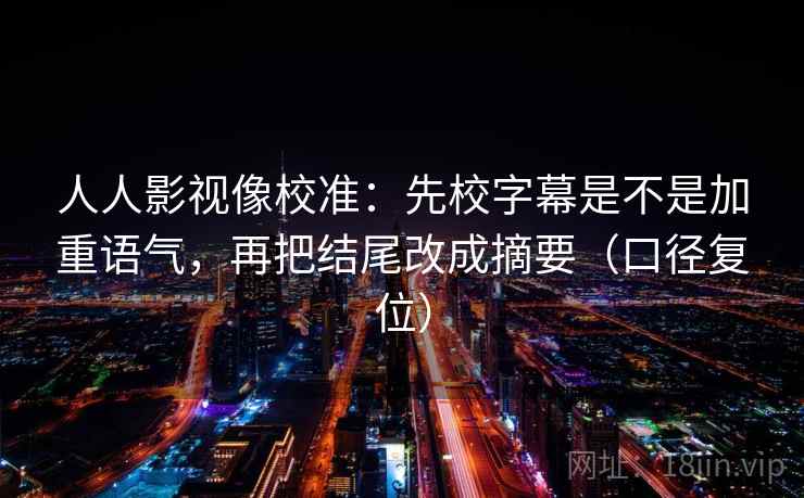 人人影视像校准:先校字幕是不是加重语气,再把结尾改成摘要(口径复位) 人人影视像校准:先校字幕是不是加重语气,再把结尾改成摘要(口径复位)