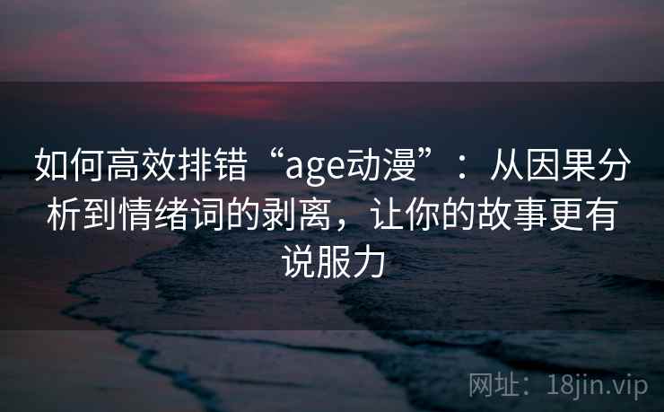 如何高效排错“age动漫”：从因果分析到情绪词的剥离，让你的故事更有说服力