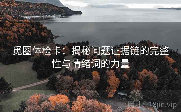 觅圈体检卡:揭秘问题证据链的完整性与情绪词的力量 觅圈体检卡:揭秘问题证据链的完整性与情绪词的力量