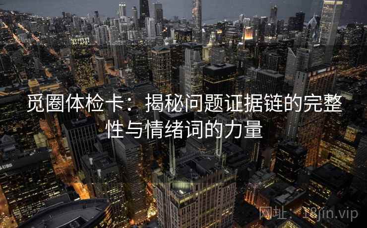 觅圈体检卡:揭秘问题证据链的完整性与情绪词的力量 觅圈体检卡:揭秘问题证据链的完整性与情绪词的力量