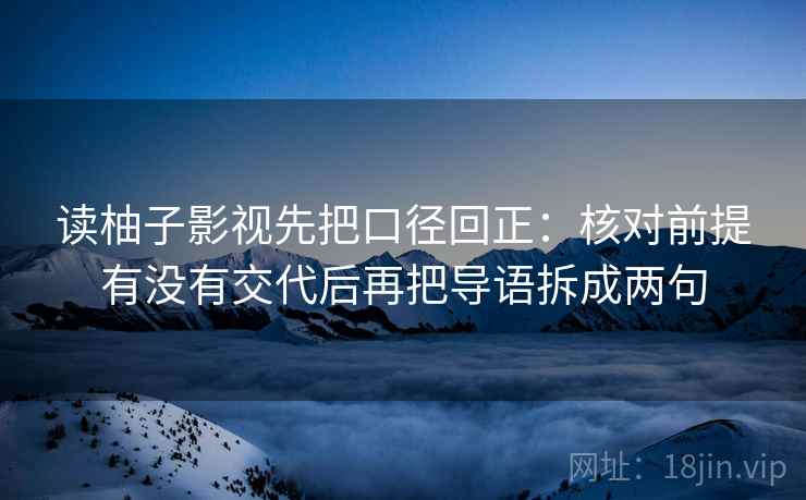读柚子影视先把口径回正:核对前提有没有交代后再把导语拆成两句 读柚子影视先把口径回正:核对前提有没有交代后再把导语拆成两句
