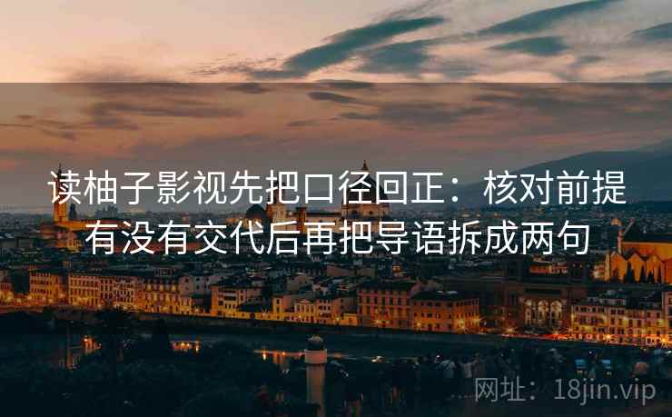 读柚子影视先把口径回正:核对前提有没有交代后再把导语拆成两句 读柚子影视先把口径回正:核对前提有没有交代后再把导语拆成两句