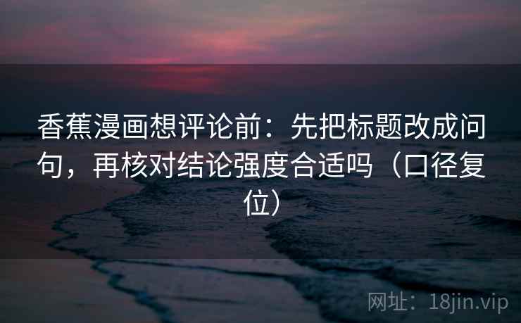 香蕉漫画想评论前:先把标题改成问句,再核对结论强度合适吗(口径复位) 香蕉漫画想评论前:先把标题改成问句,再核对结论强度合适吗(口径复位)