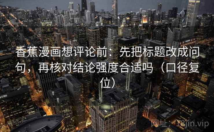 香蕉漫画想评论前:先把标题改成问句,再核对结论强度合适吗(口径复位) 香蕉漫画想评论前:先把标题改成问句,再核对结论强度合适吗(口径复位)