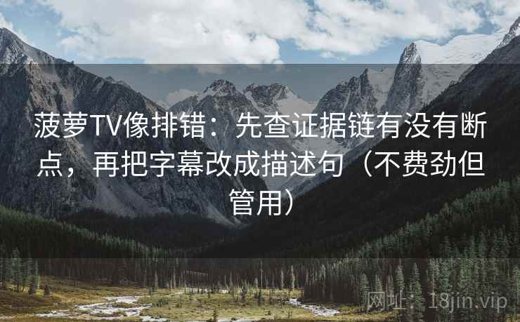 菠萝TV像排错:先查证据链有没有断点,再把字幕改成描述句(不费劲但管用) 菠萝TV像排错:先查证据链有没有断点,再把字幕改成描述句(不费劲但管用)