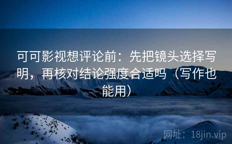 可可影视想评论前:先把镜头选择写明,再核对结论强度合适吗(写作也能用) 可可影视想评论前:先把镜头选择写明,再核对结论强度合适吗(写作也能用)