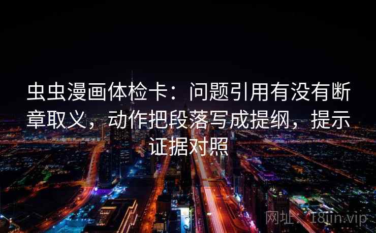 虫虫漫画体检卡:问题引用有没有断章取义,动作把段落写成提纲,提示证据对照 虫虫漫画体检卡:问题引用有没有断章取义,动作把段落写成提纲,提示证据对照