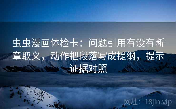 虫虫漫画体检卡:问题引用有没有断章取义,动作把段落写成提纲,提示证据对照 虫虫漫画体检卡:问题引用有没有断章取义,动作把段落写成提纲,提示证据对照