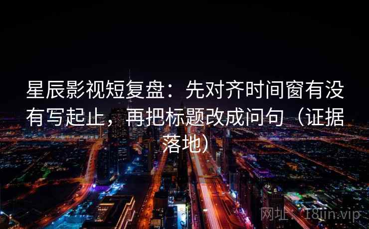 星辰影视短复盘:先对齐时间窗有没有写起止,再把标题改成问句(证据落地) 星辰影视短复盘:先对齐时间窗有没有写起止,再把标题改成问句(证据落地)