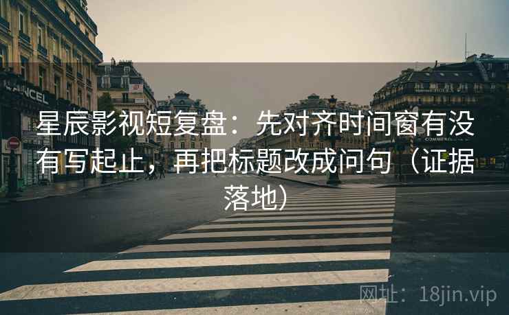 星辰影视短复盘:先对齐时间窗有没有写起止,再把标题改成问句(证据落地) 星辰影视短复盘:先对齐时间窗有没有写起止,再把标题改成问句(证据落地)