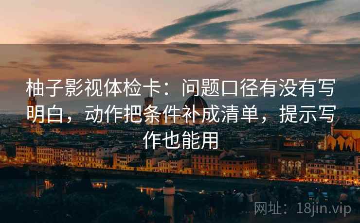 柚子影视体检卡:问题口径有没有写明白,动作把条件补成清单,提示写作也能用 柚子影视体检卡:问题口径有没有写明白,动作把条件补成清单,提示写作也能用