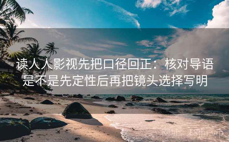 读人人影视先把口径回正:核对导语是不是先定性后再把镜头选择写明 读人人影视先把口径回正:核对导语是不是先定性后再把镜头选择写明