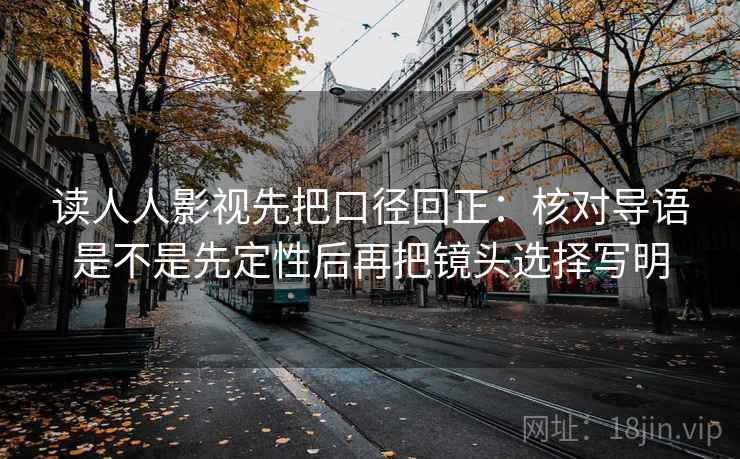 读人人影视先把口径回正:核对导语是不是先定性后再把镜头选择写明 读人人影视先把口径回正:核对导语是不是先定性后再把镜头选择写明