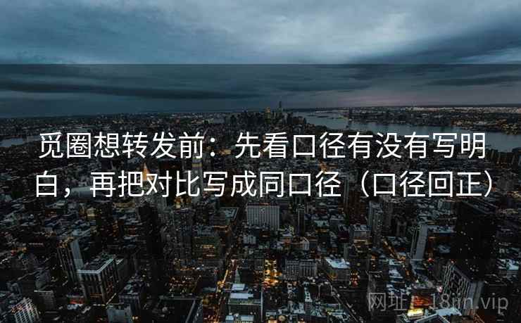 觅圈想转发前:先看口径有没有写明白,再把对比写成同口径(口径回正) 觅圈想转发前:先看口径有没有写明白,再把对比写成同口径(口径回正)