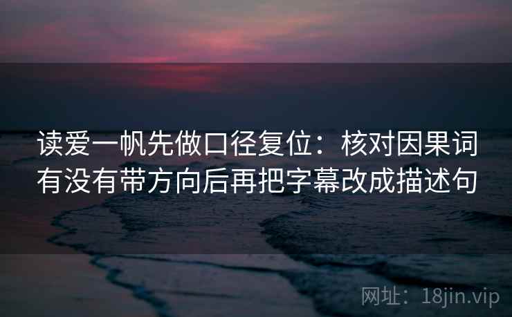 读爱一帆先做口径复位：核对因果词有没有带方向后再把字幕改成描述句