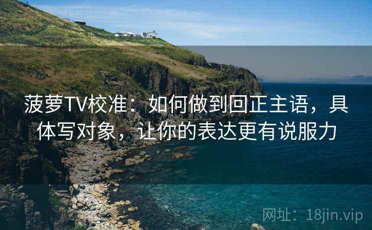 菠萝TV校准:如何做到回正主语,具体写对象,让你的表达更有说服力 菠萝TV校准:如何做到回正主语,具体写对象,让你的表达更有说服力