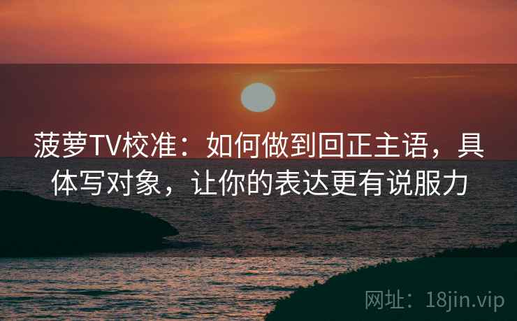 菠萝TV校准:如何做到回正主语,具体写对象,让你的表达更有说服力 菠萝TV校准:如何做到回正主语,具体写对象,让你的表达更有说服力