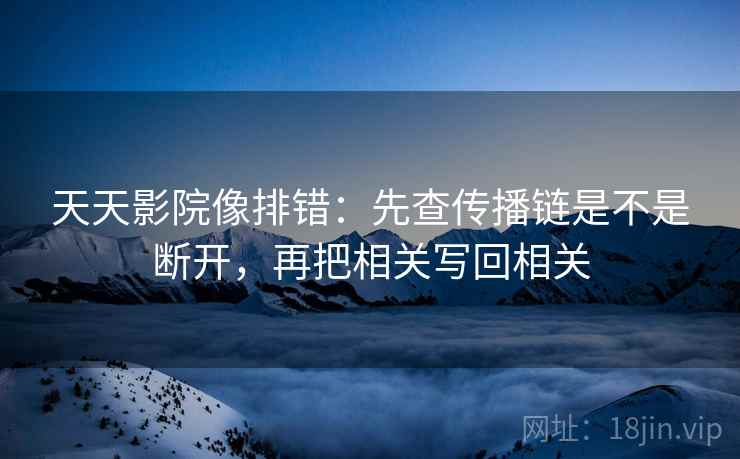 天天影院像排错:先查传播链是不是断开,再把相关写回相关 天天影院像排错:先查传播链是不是断开,再把相关写回相关