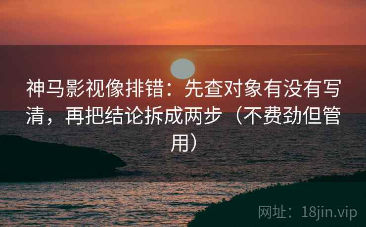 神马影视像排错:先查对象有没有写清,再把结论拆成两步(不费劲但管用) 神马影视像排错:先查对象有没有写清,再把结论拆成两步(不费劲但管用)