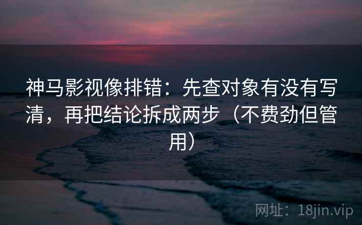 神马影视像排错:先查对象有没有写清,再把结论拆成两步(不费劲但管用) 神马影视像排错:先查对象有没有写清,再把结论拆成两步(不费劲但管用)