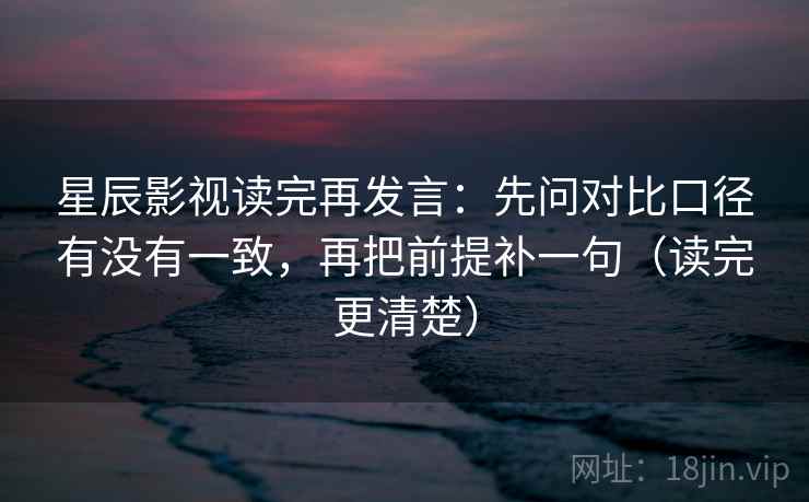星辰影视读完再发言:先问对比口径有没有一致,再把前提补一句(读完更清楚) 星辰影视读完再发言:先问对比口径有没有一致,再把前提补一句(读完更清楚)