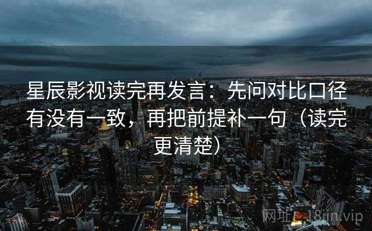 星辰影视读完再发言:先问对比口径有没有一致,再把前提补一句(读完更清楚) 星辰影视读完再发言:先问对比口径有没有一致,再把前提补一句(读完更清楚)