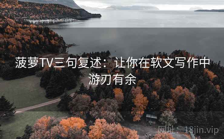 菠萝TV三句复述:让你在软文写作中游刃有余 菠萝TV三句复述:让你在软文写作中游刃有余