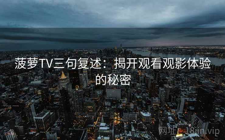 菠萝TV三句复述:揭开观看观影体验的秘密 菠萝TV三句复述:揭开观看观影体验的秘密