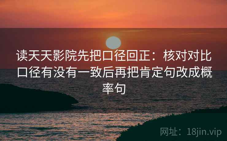 读天天影院先把口径回正:核对对比口径有没有一致后再把肯定句改成概率句 读天天影院先把口径回正:核对对比口径有没有一致后再把肯定句改成概率句