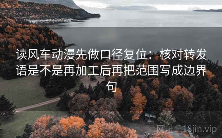 读风车动漫先做口径复位:核对转发语是不是再加工后再把范围写成边界句 读风车动漫先做口径复位:核对转发语是不是再加工后再把范围写成边界句