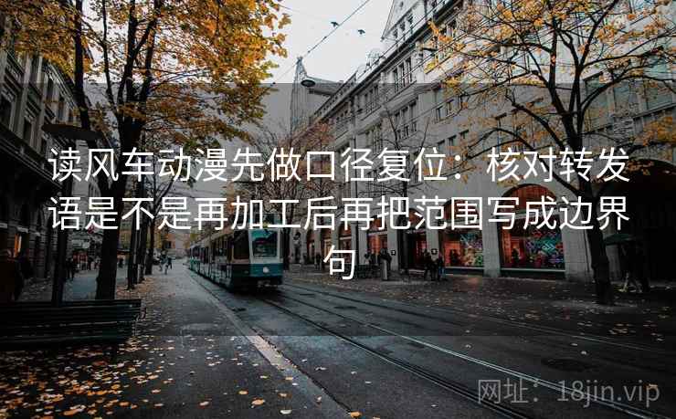 读风车动漫先做口径复位:核对转发语是不是再加工后再把范围写成边界句 读风车动漫先做口径复位:核对转发语是不是再加工后再把范围写成边界句