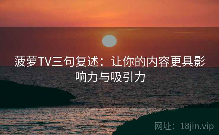 菠萝TV三句复述:让你的内容更具影响力与吸引力 菠萝TV三句复述:让你的内容更具影响力与吸引力