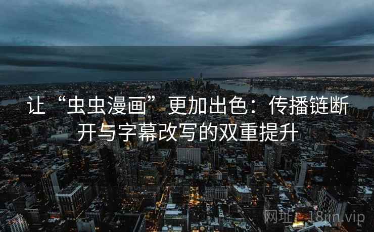 让“虫虫漫画”更加出色:传播链断开与字幕改写的双重提升 让“虫虫漫画”更加出色:传播链断开与字幕改写的双重提升
