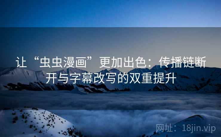 让“虫虫漫画”更加出色:传播链断开与字幕改写的双重提升 让“虫虫漫画”更加出色:传播链断开与字幕改写的双重提升