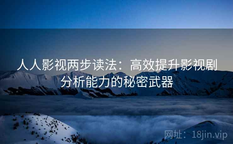 人人影视两步读法:高效提升影视剧分析能力的秘密武器 人人影视两步读法:高效提升影视剧分析能力的秘密武器
