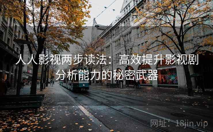 人人影视两步读法:高效提升影视剧分析能力的秘密武器 人人影视两步读法:高效提升影视剧分析能力的秘密武器