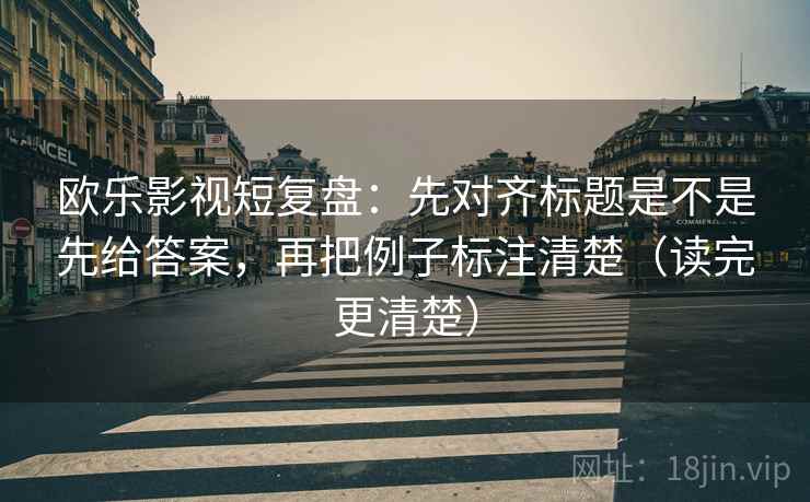 欧乐影视短复盘:先对齐标题是不是先给答案,再把例子标注清楚(读完更清楚) 欧乐影视短复盘:先对齐标题是不是先给答案,再把例子标注清楚(读完更清楚)