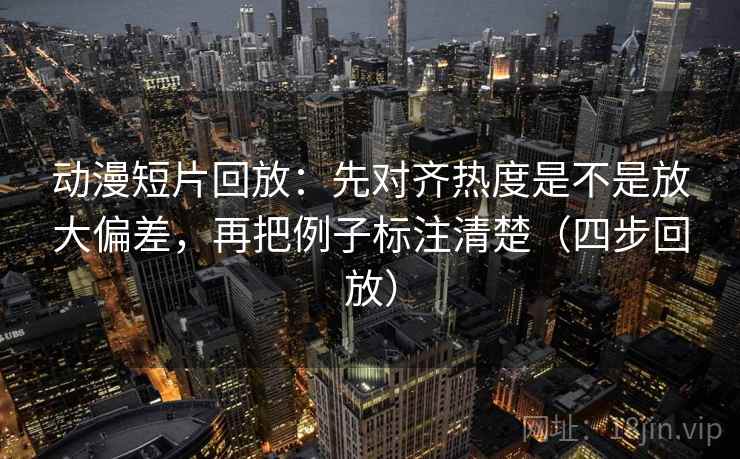 动漫短片回放:先对齐热度是不是放大偏差,再把例子标注清楚(四步回放) 动漫短片回放:先对齐热度是不是放大偏差,再把例子标注清楚(四步回放)