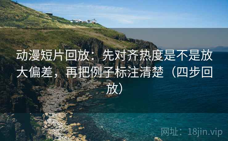 动漫短片回放:先对齐热度是不是放大偏差,再把例子标注清楚(四步回放) 动漫短片回放:先对齐热度是不是放大偏差,再把例子标注清楚(四步回放)